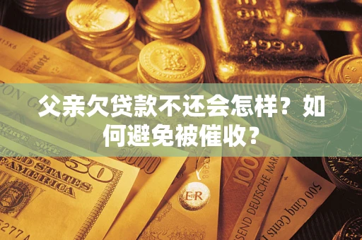 济南父亲欠贷款不还会怎样?如何避免被催收? 济南父亲欠贷款不还会怎样?如何避免被催收?