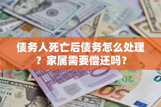 济南债务人死亡后债务怎么处理?家属需要偿还吗? 济南债务人死亡后债务怎么处理?家属需要偿还吗?