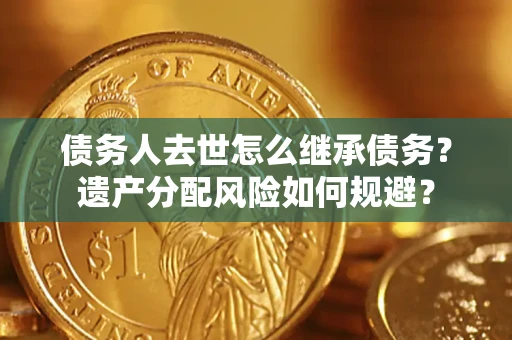 济南债务人去世怎么继承债务?遗产分配风险如何规避? 济南债务人去世怎么继承债务?遗产分配风险如何规避?