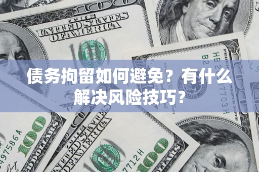 济南债务拘留如何避免?有什么解决风险技巧? 济南债务拘留如何避免?有什么解决风险技巧?