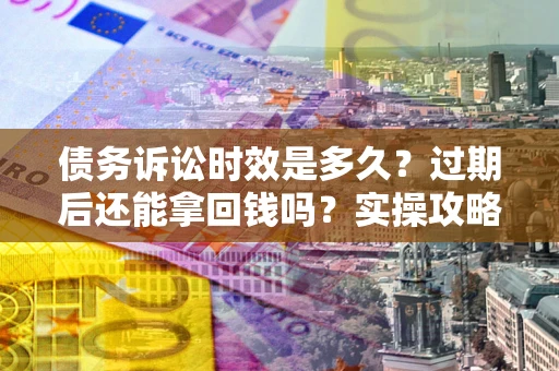 济南债务诉讼时效是多久？过期后还能拿回钱吗？实操攻略来了！