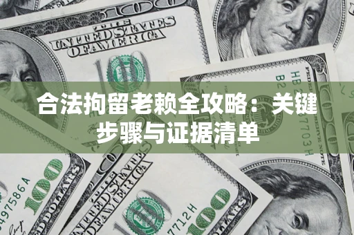 济南合法拘留老赖全攻略:关键步骤与证据清单 济南合法拘留老赖全攻略:关键步骤与证据清单