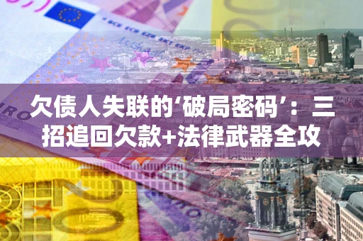 济南欠债人失联的‘破局密码’:三招追回欠款+法律武器全攻略 济南欠债人失联的‘破局密码’:三招追回欠款+法律武器全攻略