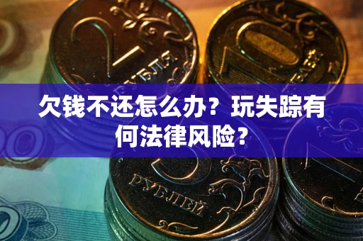 济南欠钱不还怎么办?玩失踪有何法律风险? 济南欠钱不还怎么办?玩失踪有何法律风险?