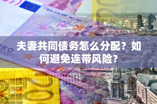 济南夫妻共同债务怎么分配？如何避免连带风险？