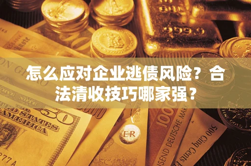 济南怎么应对企业逃债风险？合法清收技巧哪家强？