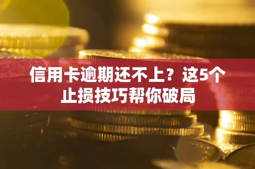 济南信用卡逾期还不上？这5个止损技巧帮你破局