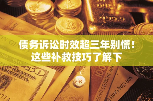 济南债务诉讼时效超三年别慌!这些补救技巧了解下 济南债务诉讼时效超三年别慌!这些补救技巧了解下