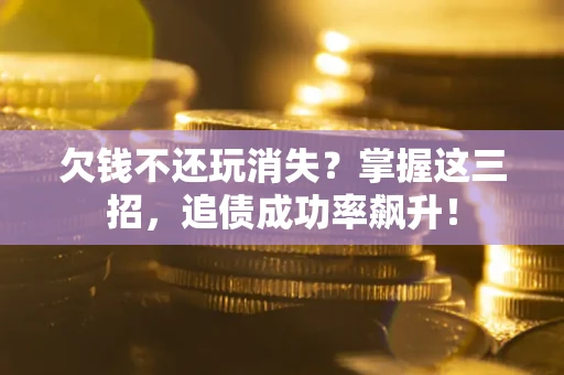 济南欠钱不还玩消失？掌握这三招，追债成功率飙升！