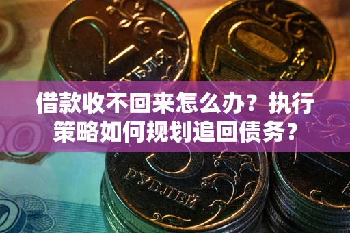 济南借款收不回来怎么办?执行策略如何规划追回债务? 济南借款收不回来怎么办?执行策略如何规划追回债务?
