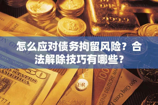 济南怎么应对债务拘留风险？合法解除技巧有哪些？