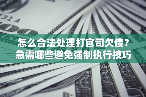 济南怎么合法处理打官司欠债?急需哪些避免强制执行技巧? 济南怎么合法处理打官司欠债?急需哪些避免强制执行技巧?