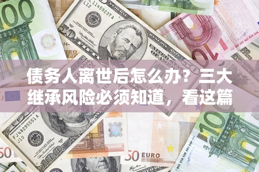 济南债务人离世后怎么办？三大继承风险必须知道，看这篇就够了