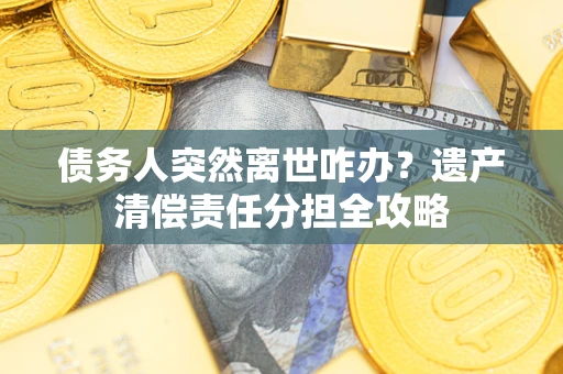 济南债务人突然离世咋办?遗产清偿责任分担全攻略 济南债务人突然离世咋办?遗产清偿责任分担全攻略